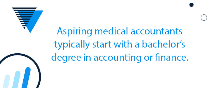 Aspiring medical accountants typically start with a bachelor's degree in accounting or finance.